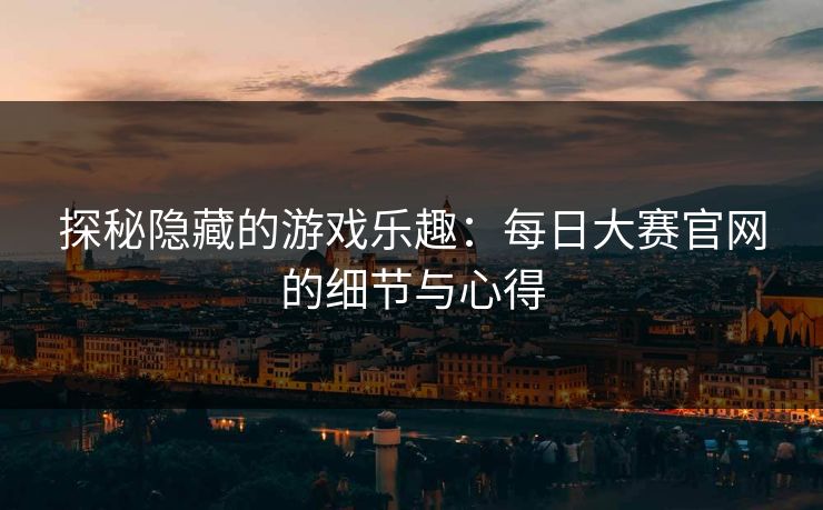 探秘隐藏的游戏乐趣：每日大赛官网的细节与心得