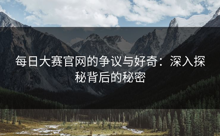 每日大赛官网的争议与好奇：深入探秘背后的秘密