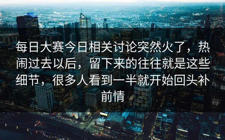 每日大赛今日相关讨论突然火了，热闹过去以后，留下来的往往就是这些细节，很多人看到一半就开始回头补前情