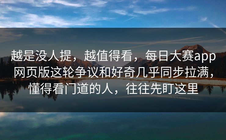 越是没人提，越值得看，每日大赛app网页版这轮争议和好奇几乎同步拉满，懂得看门道的人，往往先盯这里