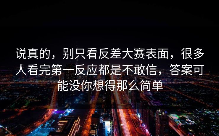 说真的，别只看反差大赛表面，很多人看完第一反应都是不敢信，答案可能没你想得那么简单