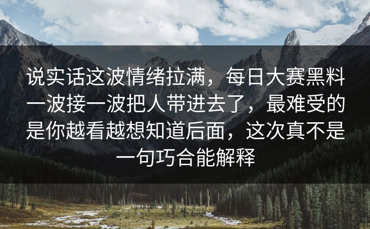 说实话这波情绪拉满，每日大赛黑料一波接一波把人带进去了，最难受的是你越看越想知道后面，这次真不是一句巧合能解释
