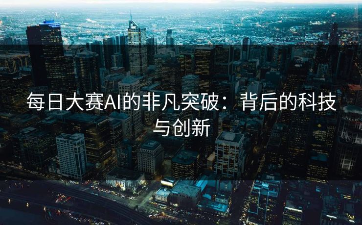 每日大赛AI的非凡突破：背后的科技与创新
