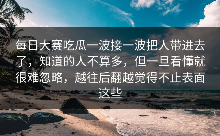 每日大赛吃瓜一波接一波把人带进去了，知道的人不算多，但一旦看懂就很难忽略，越往后翻越觉得不止表面这些