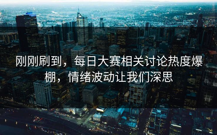 刚刚刷到，每日大赛相关讨论热度爆棚，情绪波动让我们深思
