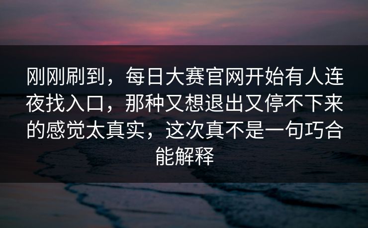 刚刚刷到，每日大赛官网开始有人连夜找入口，那种又想退出又停不下来的感觉太真实，这次真不是一句巧合能解释