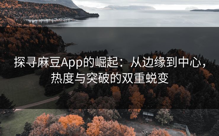 探寻麻豆App的崛起：从边缘到中心，热度与突破的双重蜕变