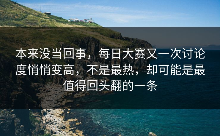 本来没当回事，每日大赛又一次讨论度悄悄变高，不是最热，却可能是最值得回头翻的一条