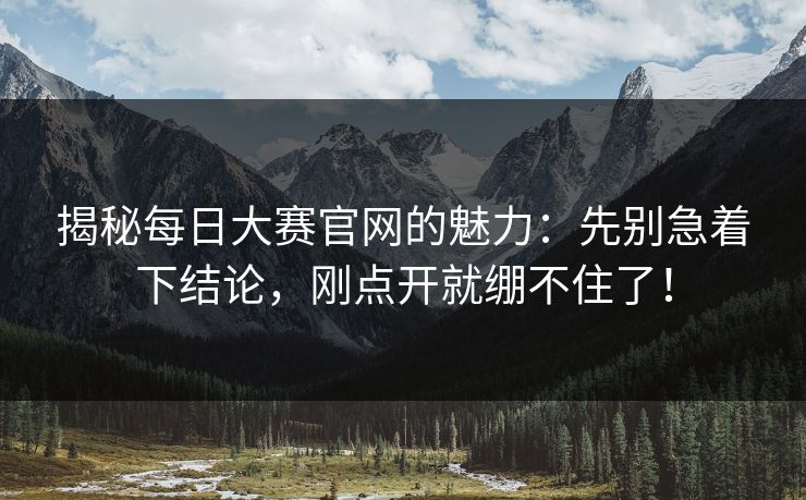 揭秘每日大赛官网的魅力：先别急着下结论，刚点开就绷不住了！