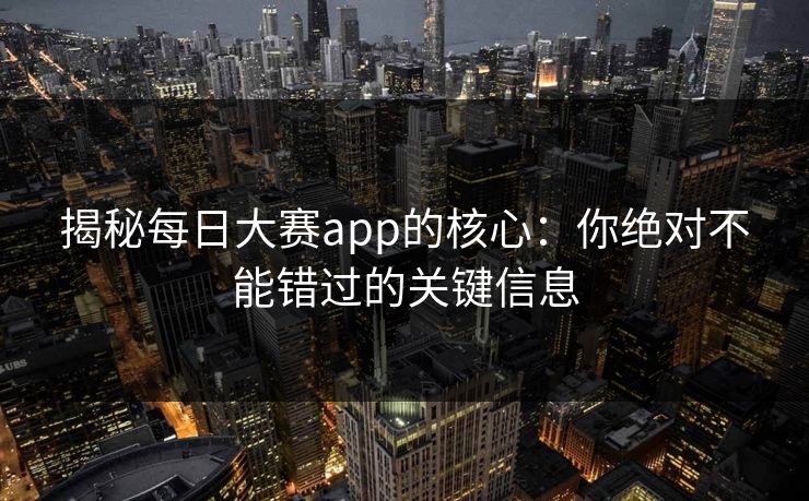 揭秘每日大赛app的核心：你绝对不能错过的关键信息