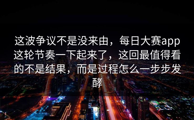 这波争议不是没来由，每日大赛app这轮节奏一下起来了，这回最值得看的不是结果，而是过程怎么一步步发酵