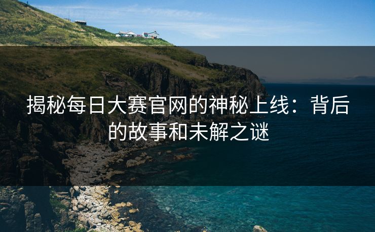 揭秘每日大赛官网的神秘上线：背后的故事和未解之谜