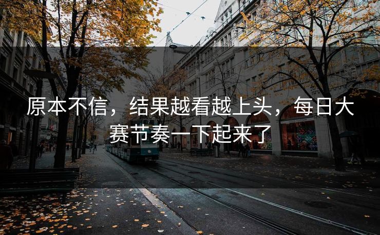 原本不信，结果越看越上头，每日大赛节奏一下起来了