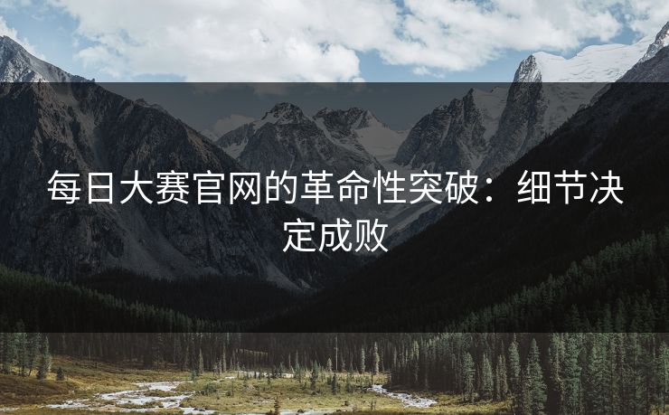 每日大赛官网的革命性突破：细节决定成败