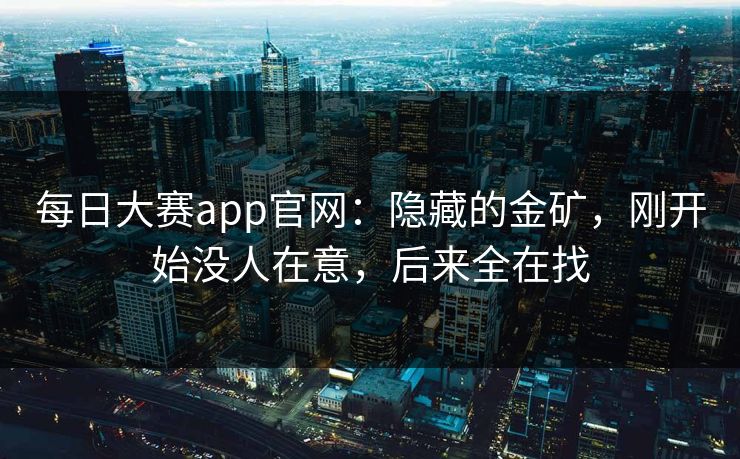 每日大赛app官网：隐藏的金矿，刚开始没人在意，后来全在找