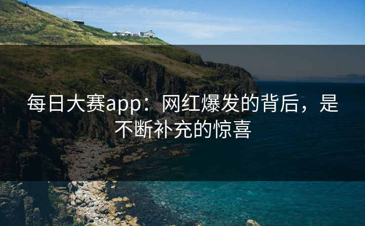 每日大赛app：网红爆发的背后，是不断补充的惊喜