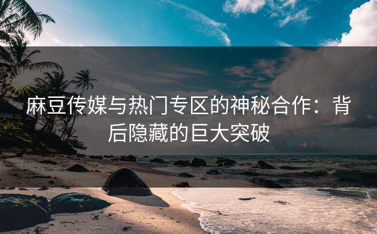 麻豆传媒与热门专区的神秘合作：背后隐藏的巨大突破
