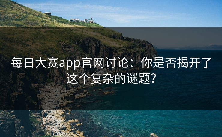 每日大赛app官网讨论：你是否揭开了这个复杂的谜题？