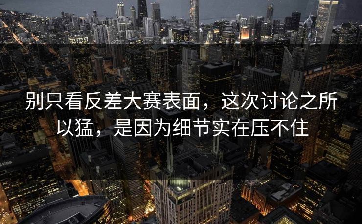 别只看反差大赛表面，这次讨论之所以猛，是因为细节实在压不住
