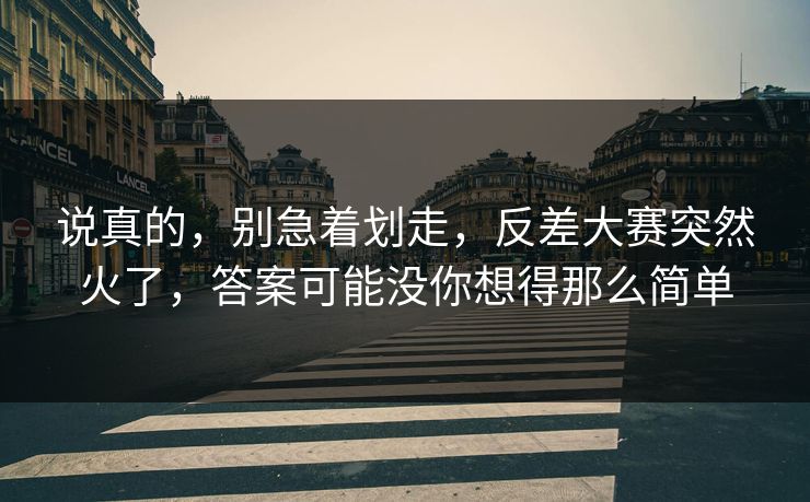 说真的，别急着划走，反差大赛突然火了，答案可能没你想得那么简单
