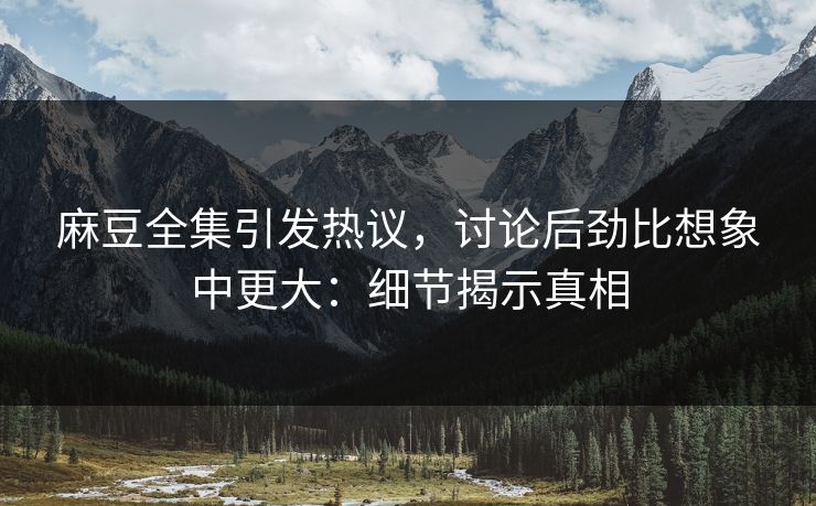 麻豆全集引发热议，讨论后劲比想象中更大：细节揭示真相