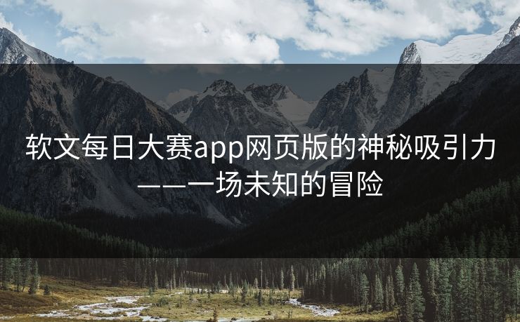 软文每日大赛app网页版的神秘吸引力——一场未知的冒险