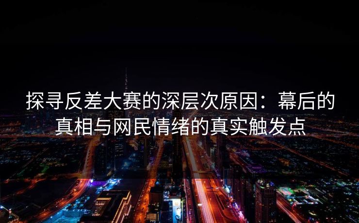 探寻反差大赛的深层次原因：幕后的真相与网民情绪的真实触发点