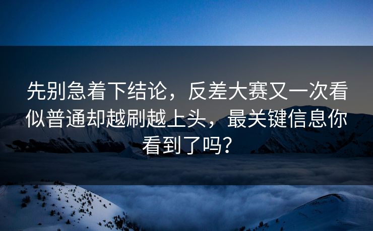 先别急着下结论，反差大赛又一次看似普通却越刷越上头，最关键信息你看到了吗？