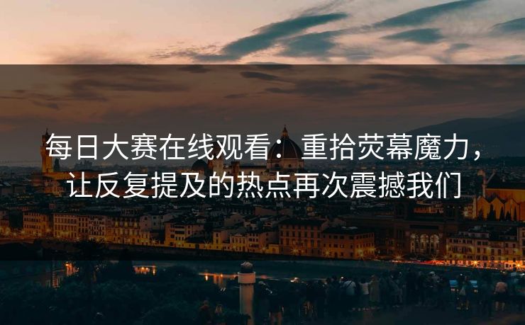 每日大赛在线观看：重拾荧幕魔力，让反复提及的热点再次震撼我们