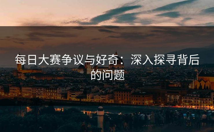 每日大赛争议与好奇：深入探寻背后的问题