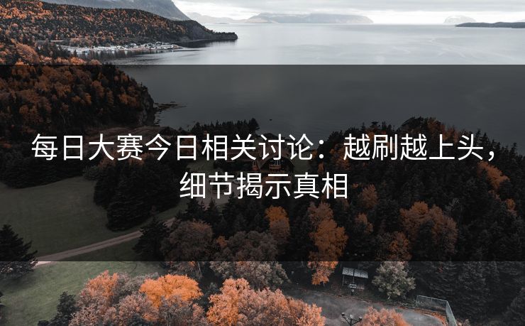 每日大赛今日相关讨论：越刷越上头，细节揭示真相