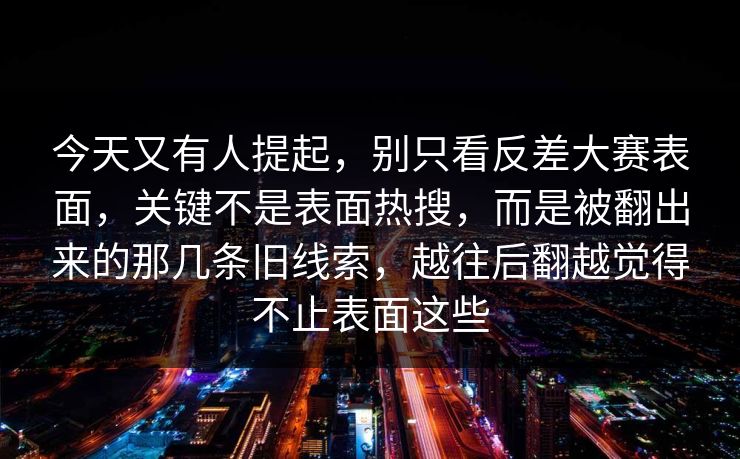 今天又有人提起，别只看反差大赛表面，关键不是表面热搜，而是被翻出来的那几条旧线索，越往后翻越觉得不止表面这些
