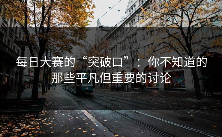 每日大赛的“突破口”：你不知道的那些平凡但重要的讨论