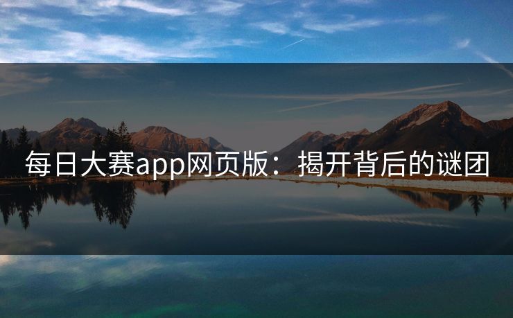 每日大赛app网页版：揭开背后的谜团