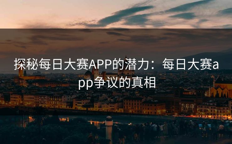 探秘每日大赛APP的潜力：每日大赛app争议的真相
