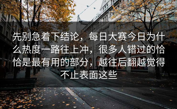 先别急着下结论，每日大赛今日为什么热度一路往上冲，很多人错过的恰恰是最有用的部分，越往后翻越觉得不止表面这些
