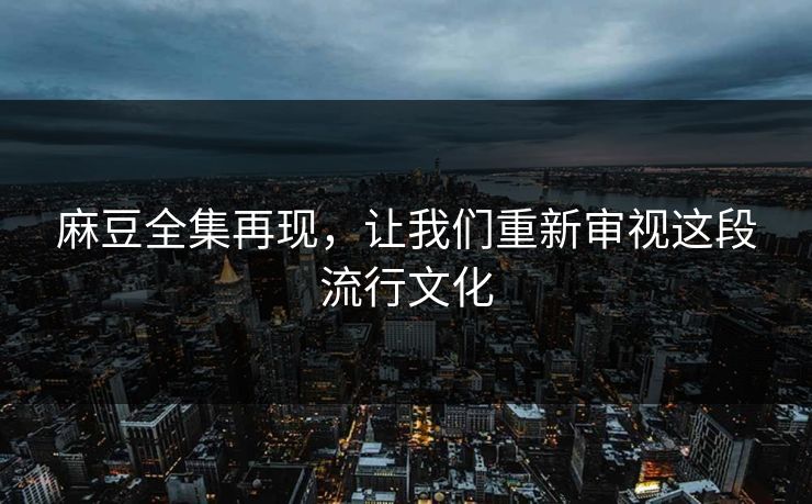 麻豆全集再现，让我们重新审视这段流行文化