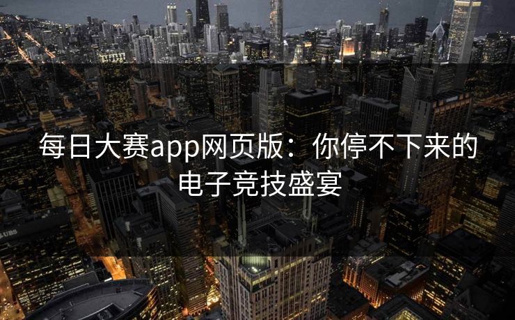 每日大赛app网页版：你停不下来的电子竞技盛宴