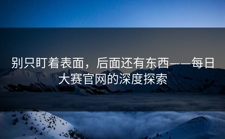别只盯着表面，后面还有东西——每日大赛官网的深度探索