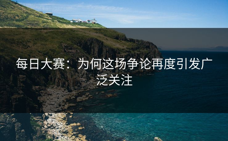 每日大赛：为何这场争论再度引发广泛关注