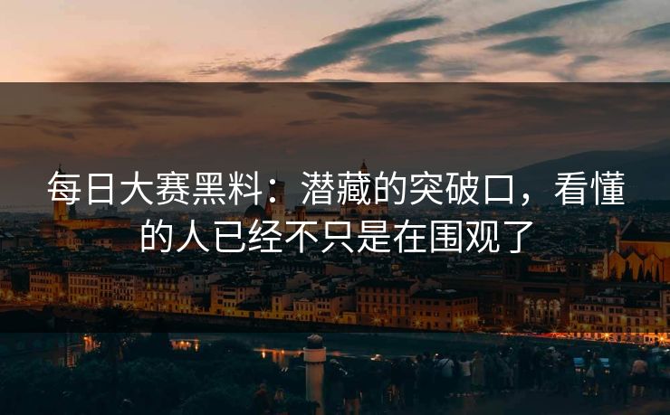 每日大赛黑料：潜藏的突破口，看懂的人已经不只是在围观了