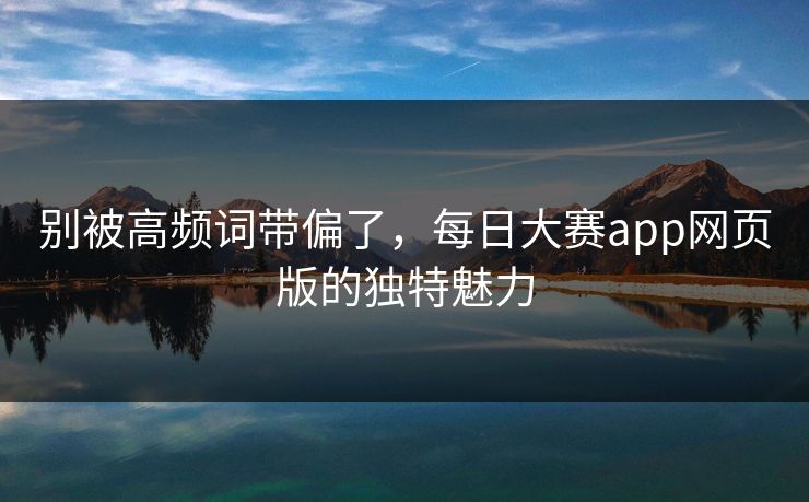 别被高频词带偏了，每日大赛app网页版的独特魅力