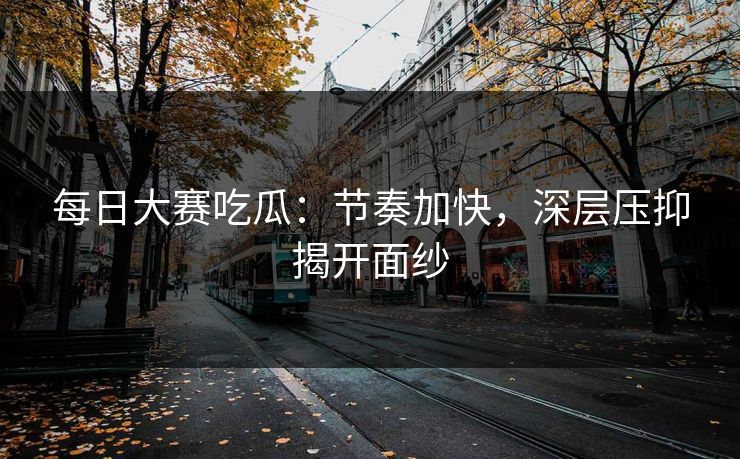 每日大赛吃瓜：节奏加快，深层压抑揭开面纱