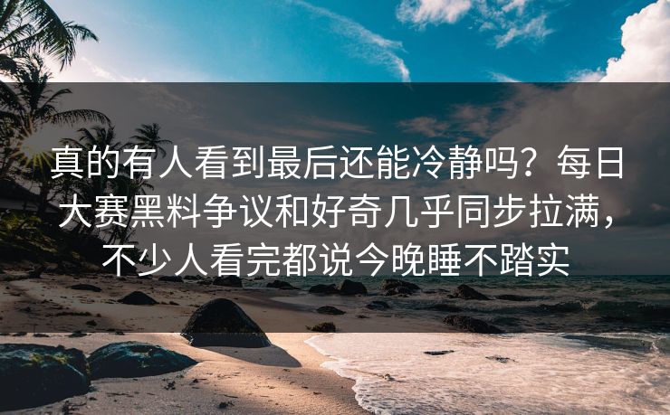 真的有人看到最后还能冷静吗？每日大赛黑料争议和好奇几乎同步拉满，不少人看完都说今晚睡不踏实
