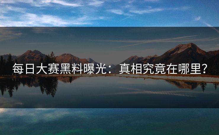 每日大赛黑料曝光：真相究竟在哪里？
