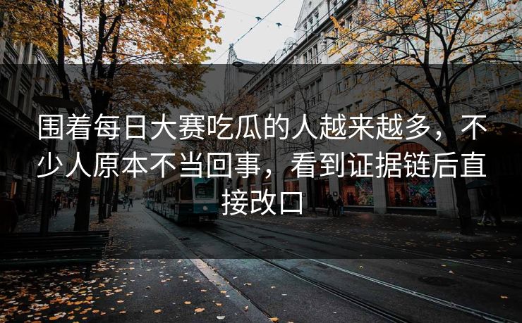 围着每日大赛吃瓜的人越来越多，不少人原本不当回事，看到证据链后直接改口