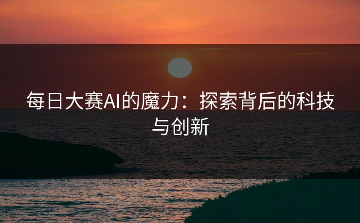 每日大赛AI的魔力：探索背后的科技与创新