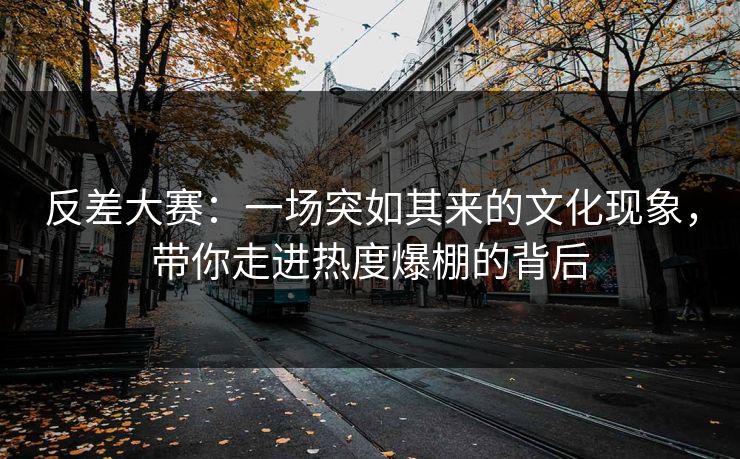 反差大赛：一场突如其来的文化现象，带你走进热度爆棚的背后