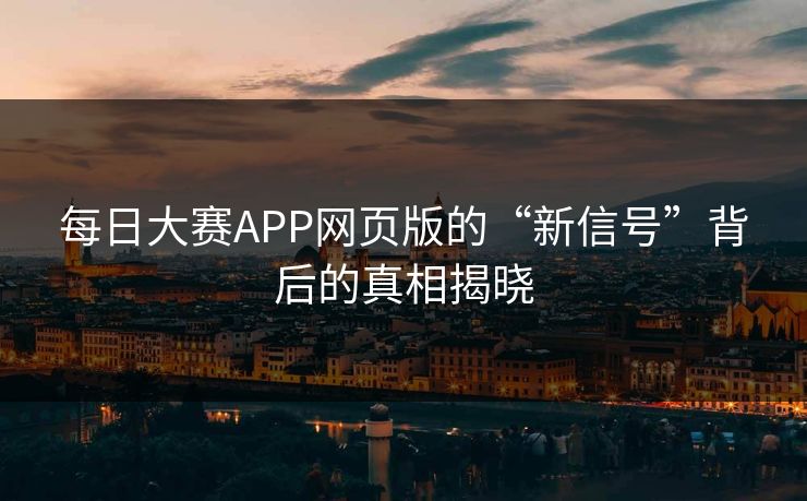 每日大赛APP网页版的“新信号”背后的真相揭晓