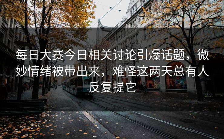每日大赛今日相关讨论引爆话题，微妙情绪被带出来，难怪这两天总有人反复提它